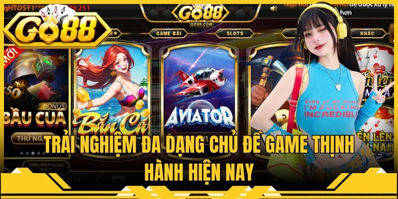Trải nghiệm đa dạng chủ đề game thịnh hành hiện nay